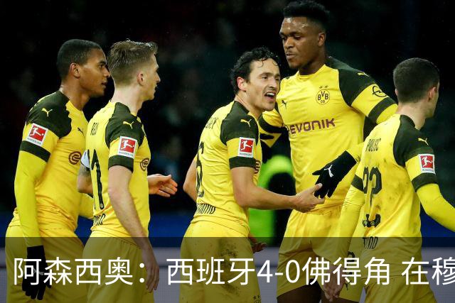 阿森西奥：西班牙4-0佛得角 在穆里尼奥带领下对西甲夺冠很有信心